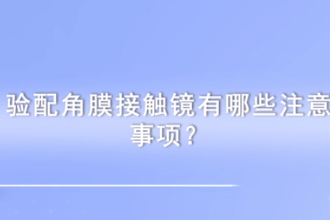 驗(yàn)配角膜接觸鏡<em>有</em><em>哪些</em><em>注意</em><em>事項(xiàng)</em>